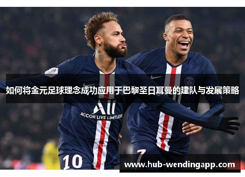 如何将金元足球理念成功应用于巴黎圣日耳曼的建队与发展策略