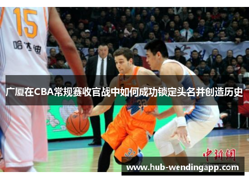 广厦在CBA常规赛收官战中如何成功锁定头名并创造历史