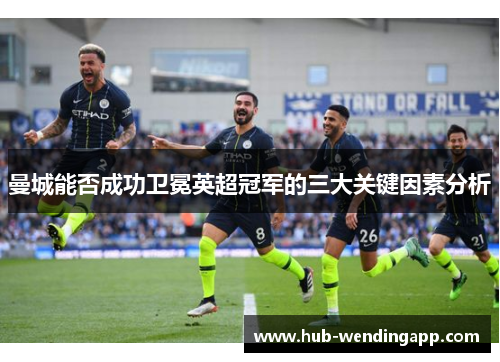 曼城能否成功卫冕英超冠军的三大关键因素分析