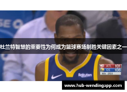 杜兰特智慧的重要性为何成为篮球赛场制胜关键因素之一