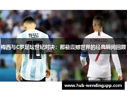 梅西与C罗足坛世纪对决：那些震撼世界的经典瞬间回顾