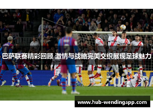 巴萨联赛精彩回顾 激情与战略完美交织展现足球魅力