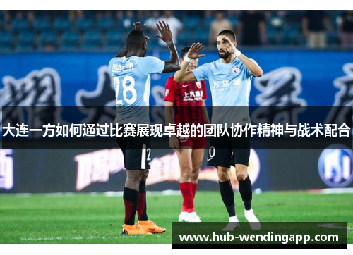 大连一方如何通过比赛展现卓越的团队协作精神与战术配合