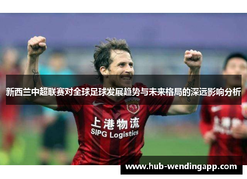 新西兰中超联赛对全球足球发展趋势与未来格局的深远影响分析
