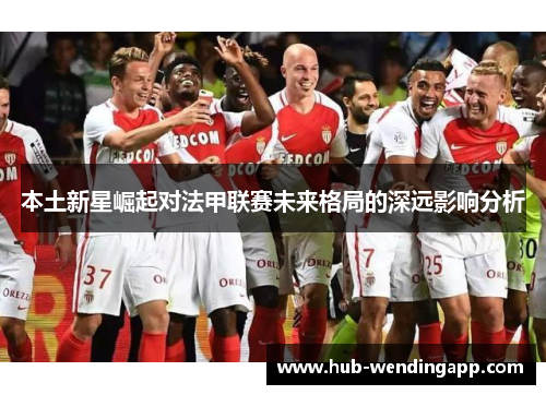 本土新星崛起对法甲联赛未来格局的深远影响分析