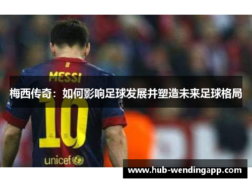 梅西传奇：如何影响足球发展并塑造未来足球格局