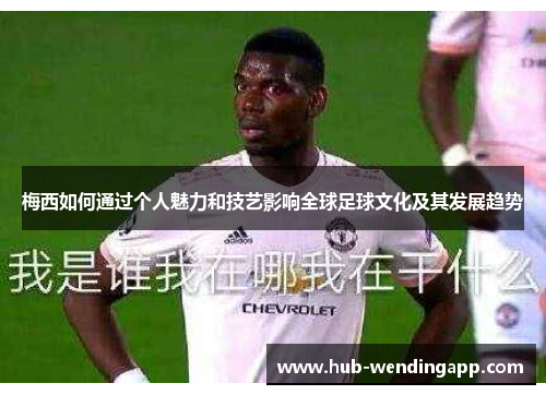 梅西如何通过个人魅力和技艺影响全球足球文化及其发展趋势