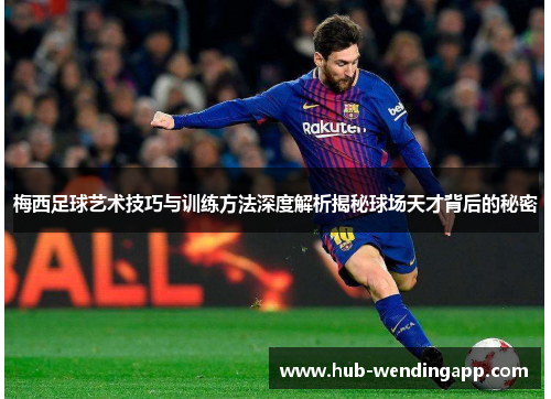 梅西足球艺术技巧与训练方法深度解析揭秘球场天才背后的秘密