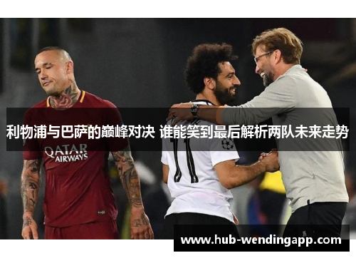 利物浦与巴萨的巅峰对决 谁能笑到最后解析两队未来走势