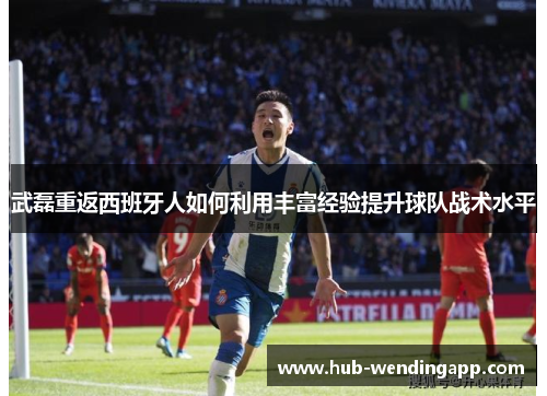 武磊重返西班牙人如何利用丰富经验提升球队战术水平