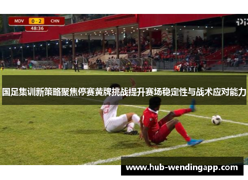 国足集训新策略聚焦停赛黄牌挑战提升赛场稳定性与战术应对能力
