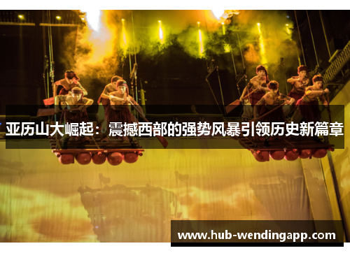 亚历山大崛起：震撼西部的强势风暴引领历史新篇章