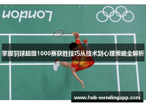 掌握羽球超级1000赛获胜技巧从技术到心理策略全解析