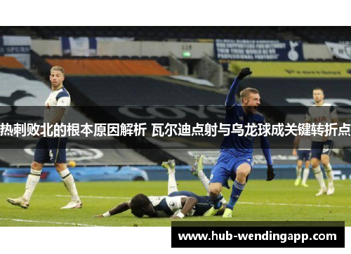 热刺败北的根本原因解析 瓦尔迪点射与乌龙球成关键转折点