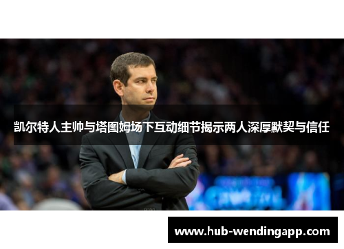 凯尔特人主帅与塔图姆场下互动细节揭示两人深厚默契与信任