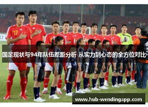 国足现状与94年队伍差距分析 从实力到心态的全方位对比