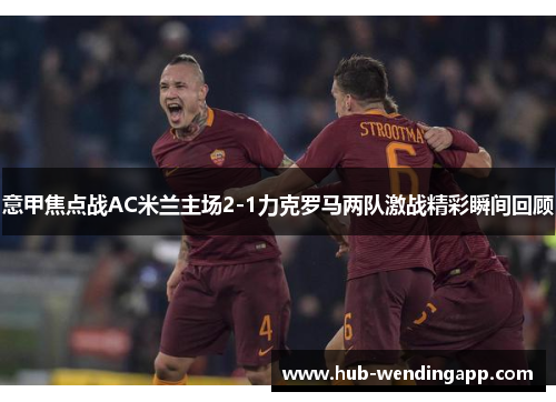 意甲焦点战AC米兰主场2-1力克罗马两队激战精彩瞬间回顾