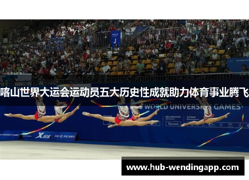 喀山世界大运会运动员五大历史性成就助力体育事业腾飞