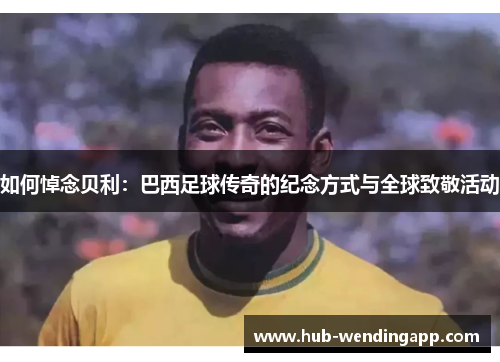 如何悼念贝利：巴西足球传奇的纪念方式与全球致敬活动