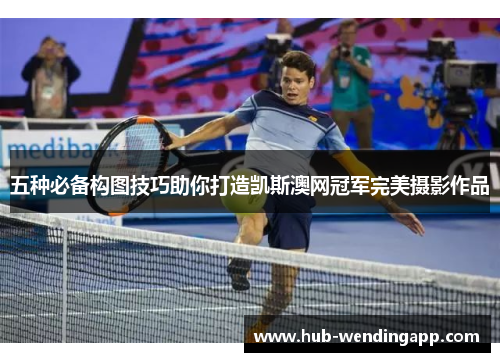 五种必备构图技巧助你打造凯斯澳网冠军完美摄影作品