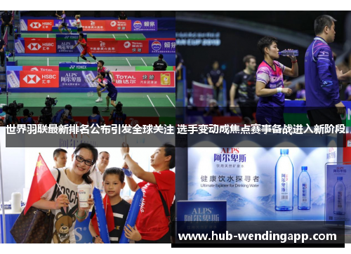 世界羽联最新排名公布引发全球关注 选手变动成焦点赛事备战进入新阶段