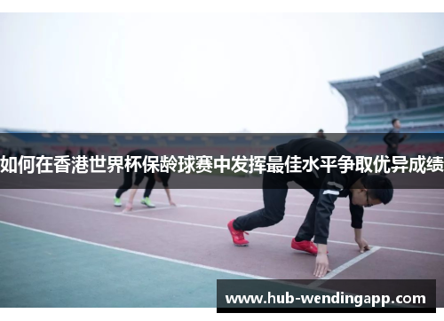 如何在香港世界杯保龄球赛中发挥最佳水平争取优异成绩