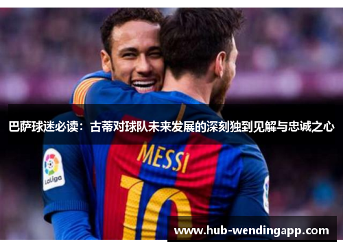 巴萨球迷必读：古蒂对球队未来发展的深刻独到见解与忠诚之心