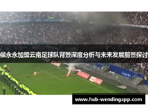 侯永永加盟云南足球队背景深度分析与未来发展前景探讨