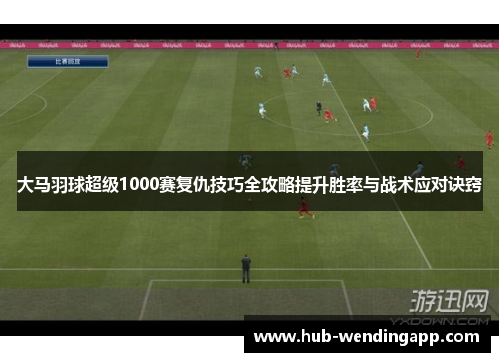 大马羽球超级1000赛复仇技巧全攻略提升胜率与战术应对诀窍