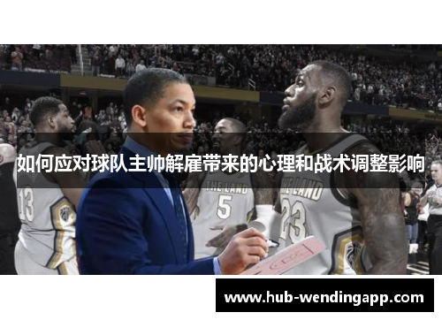 如何应对球队主帅解雇带来的心理和战术调整影响
