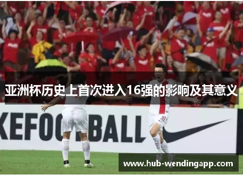 亚洲杯历史上首次进入16强的影响及其意义