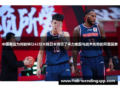 中国男篮为何能够以42分大胜日本揭示了实力差距与战术优势的双重因素