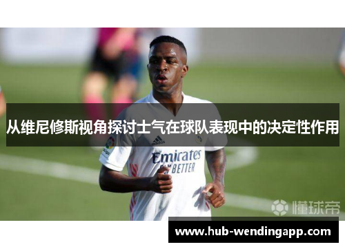 从维尼修斯视角探讨士气在球队表现中的决定性作用