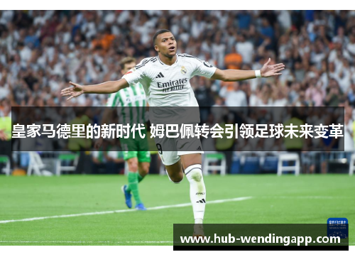 皇家马德里的新时代 姆巴佩转会引领足球未来变革