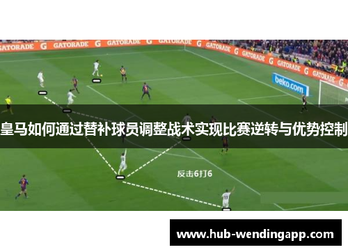 皇马如何通过替补球员调整战术实现比赛逆转与优势控制