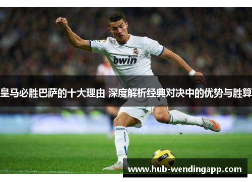 皇马必胜巴萨的十大理由 深度解析经典对决中的优势与胜算