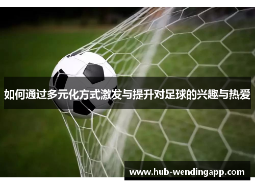 如何通过多元化方式激发与提升对足球的兴趣与热爱