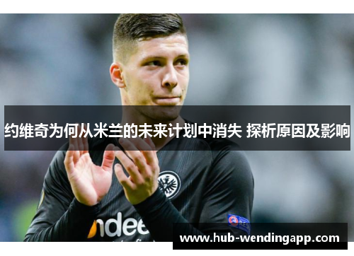 约维奇为何从米兰的未来计划中消失 探析原因及影响