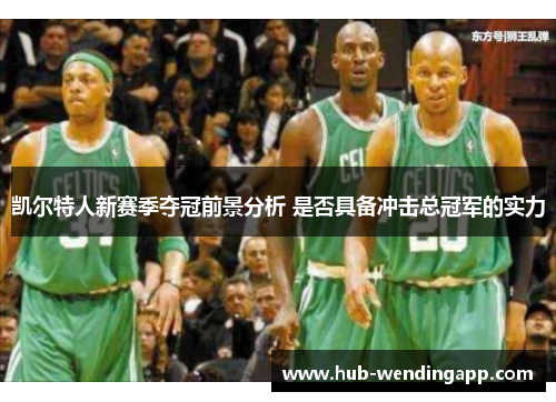 凯尔特人新赛季夺冠前景分析 是否具备冲击总冠军的实力 凯尔特人新赛季夺冠前景分析 是否具备冲击总冠军的实力