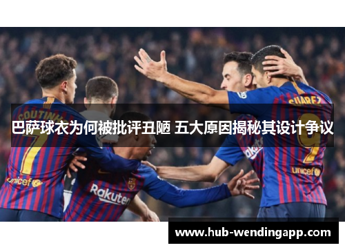 巴萨球衣为何被批评丑陋 五大原因揭秘其设计争议