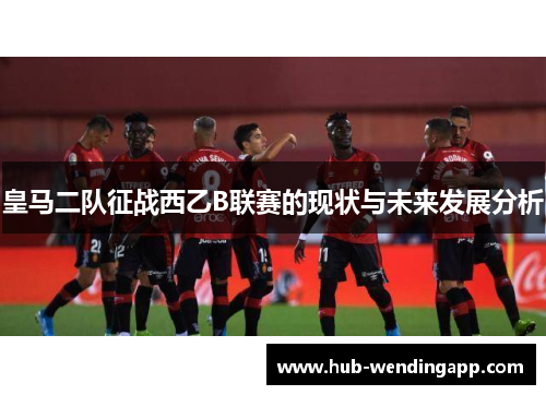 皇马二队征战西乙B联赛的现状与未来发展分析