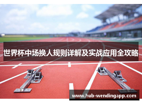 世界杯中场换人规则详解及实战应用全攻略