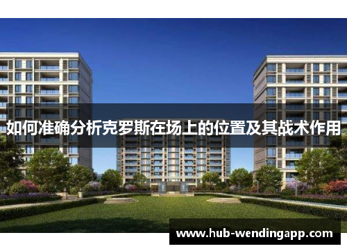 如何准确分析克罗斯在场上的位置及其战术作用