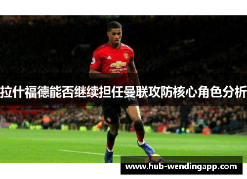 拉什福德能否继续担任曼联攻防核心角色分析