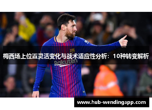 梅西场上位置灵活变化与战术适应性分析：10种转变解析