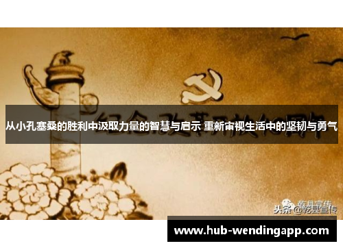 从小孔塞桑的胜利中汲取力量的智慧与启示 重新审视生活中的坚韧与勇气