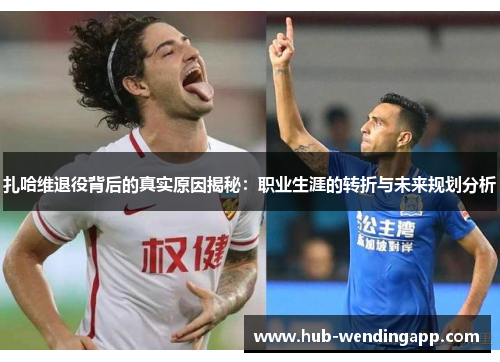 扎哈维退役背后的真实原因揭秘：职业生涯的转折与未来规划分析