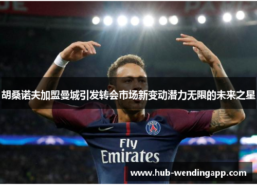 胡桑诺夫加盟曼城引发转会市场新变动潜力无限的未来之星