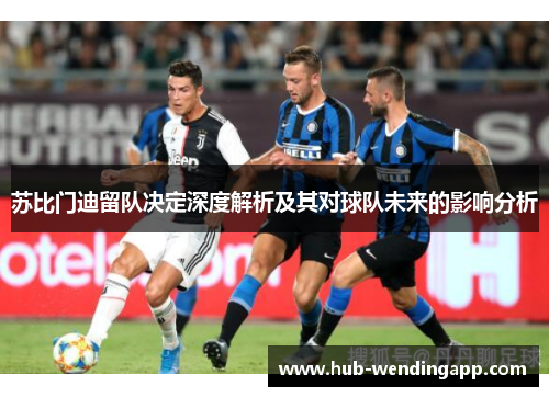 苏比门迪留队决定深度解析及其对球队未来的影响分析