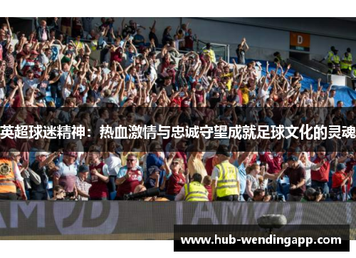 英超球迷精神：热血激情与忠诚守望成就足球文化的灵魂
